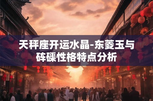 天秤座开运水晶-东菱玉与砗磲性格特点分析