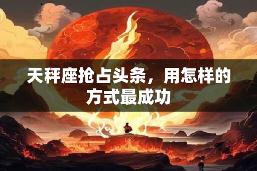 天秤座抢占头条，用怎样的方式最成功