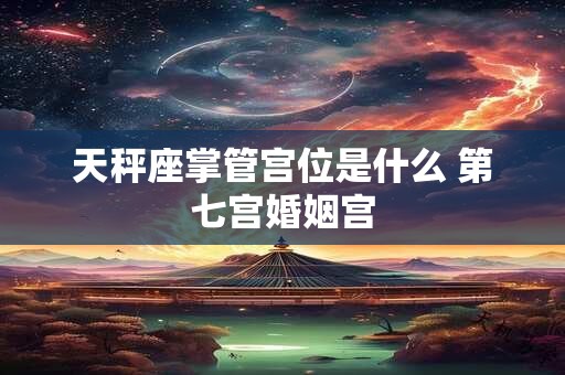 天秤座掌管宫位是什么 第七宫婚姻宫