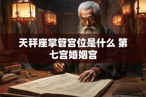 天秤座掌管宫位是什么 第七宫婚姻宫