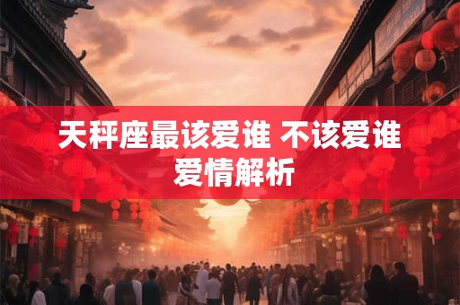 天秤座最该爱谁 不该爱谁 爱情解析