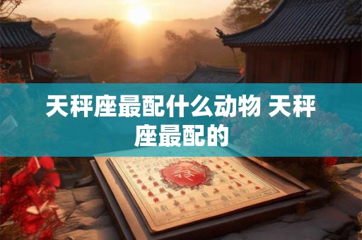 天秤座最适合的名字 天秤座适合叫什么名字