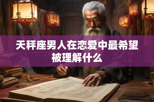 天秤座男人在恋爱中最希望被理解什么