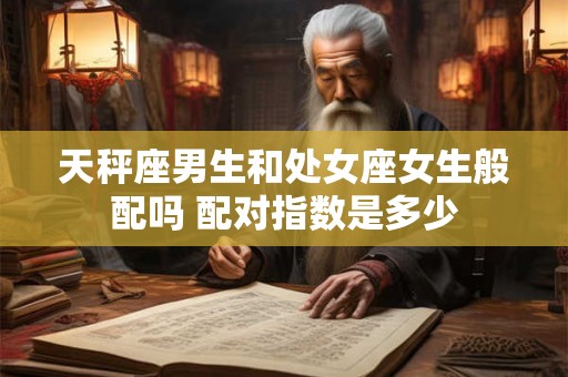 天秤座男生和处女座女生般配吗 配对指数是多少