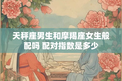 天秤座男生和摩羯座女生般配吗 配对指数是多少