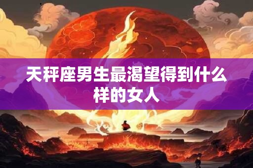天秤座男生最渴望得到什么样的女人