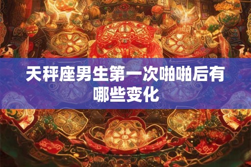 天秤座男生第一次啪啪后有哪些变化