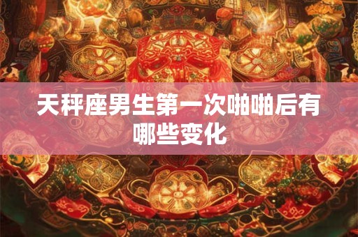 天秤座男生第一次处对象的心理活动