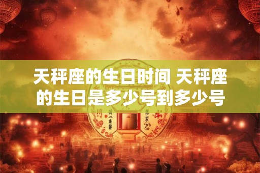天秤座的生日时间 天秤座的生日是多少号到多少号