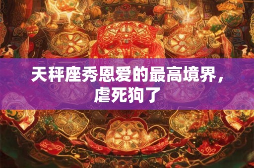 天秤座秀恩爱的最高境界，虐死狗了