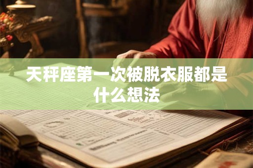 天秤座第一次被脱衣服都是什么想法