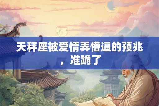 天秤座被爱情弄懵逼的预兆，准跪了