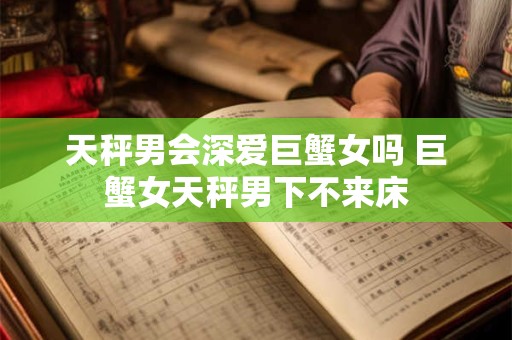 天秤男会深爱巨蟹女吗 巨蟹女天秤男下不来床
