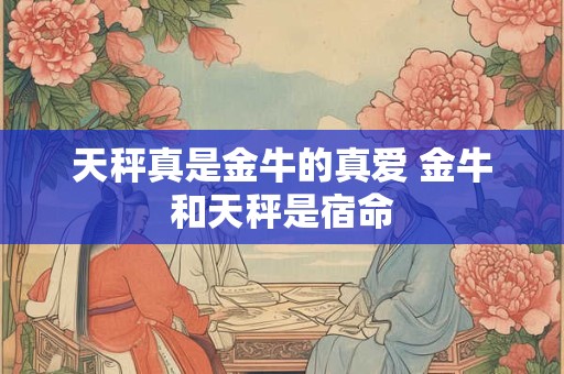 天秤男金牛女的爱情是什么样子的 天秤男金牛女真实婚姻