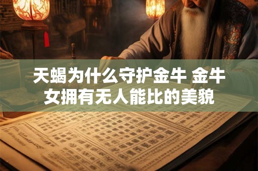 天蝎为什么守护金牛 金牛女拥有无人能比的美貌