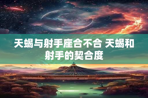 天蝎与射手座合不合 天蝎和射手的契合度