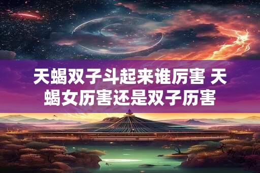 天蝎双子斗起来谁厉害 天蝎女历害还是双子历害