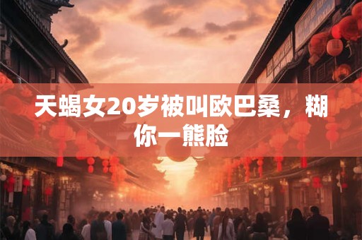 天蝎女20岁被叫欧巴桑，糊你一熊脸