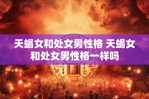 天蝎女和处女男_天蝎座女生和处女座男生