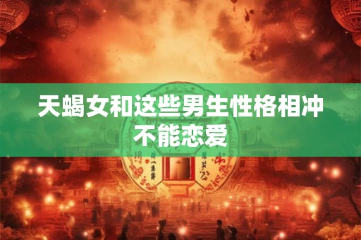 天蝎女和这些男生性格相冲不能恋爱