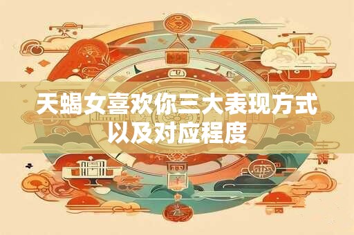 天蝎女喜欢你三大表现方式以及对应程度