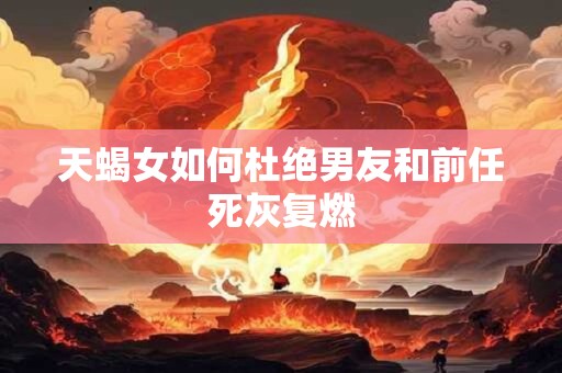 天蝎女如何杜绝男友和前任死灰复燃