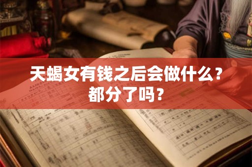 天蝎女有钱之后会做什么？都分了吗？
