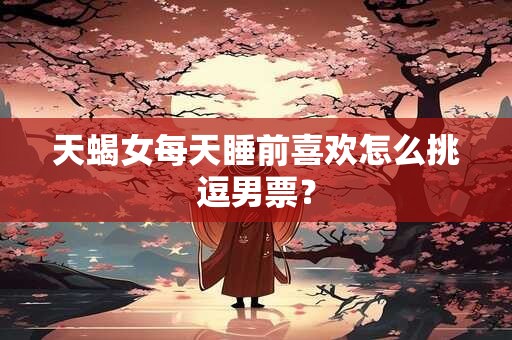 天蝎女每天睡前喜欢怎么挑逗男票？