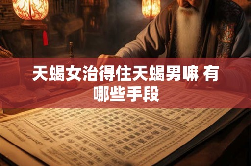 天蝎女治得住天蝎男嘛 有哪些手段