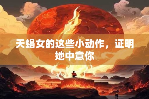 天蝎女的这些小动作,证明她中意你 天蝎女的这些小动作,证明她中意你