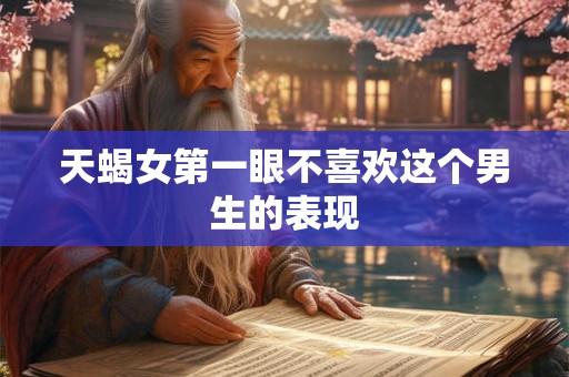 天蝎女第一眼不喜欢这个男生的表现