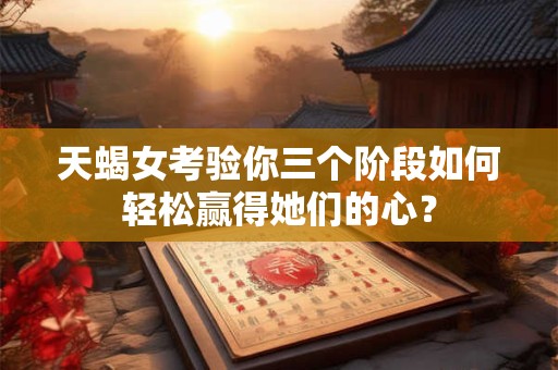 天蝎女考验你三个阶段如何轻松赢得她们的心？