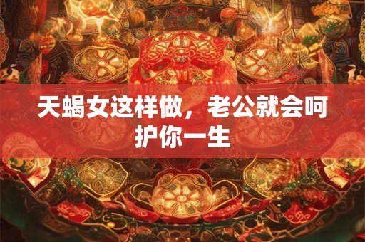 天蝎女这样做，老公就会呵护你一生