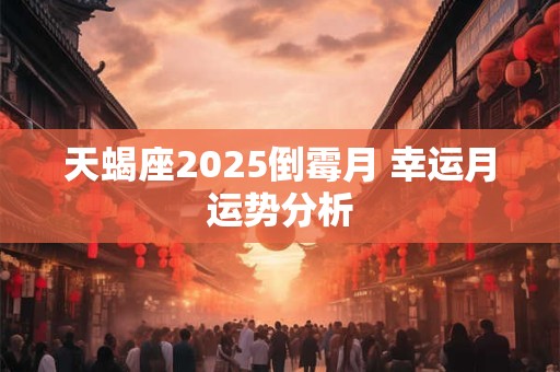 天蝎座2025倒霉月 幸运月运势分析