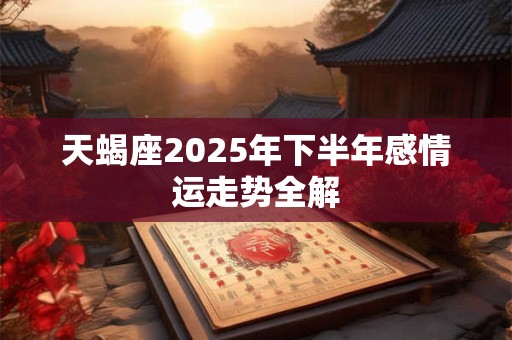 天蝎座2025年下半年感情运走势全解