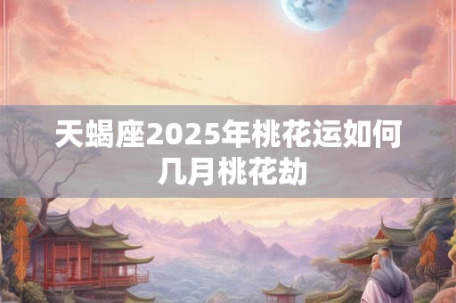 天蝎座2025年桃花运如何 几月桃花劫