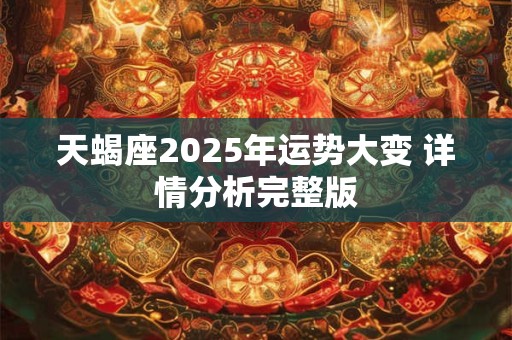 天蝎座2025年运势大变 详情分析完整版