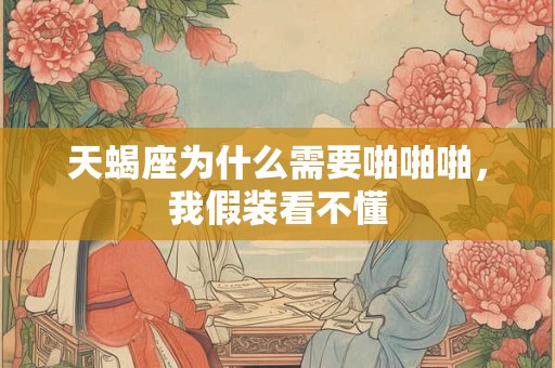 天蝎座为什么需要啪啪啪，我假装看不懂