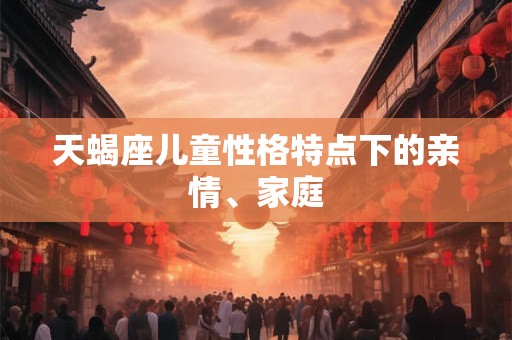 天蝎座儿童性格特点下的亲情、家庭