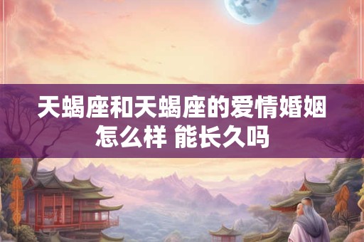 天蝎座和天蝎座的爱情婚姻怎么样 能长久吗