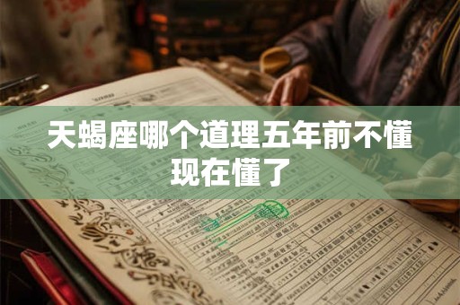 天蝎座哪个道理五年前不懂现在懂了