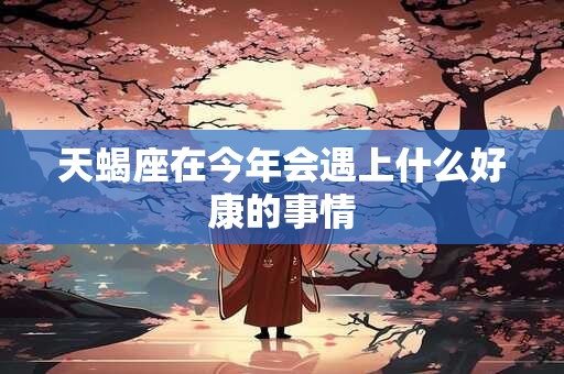 天蝎座在今年会遇上什么好康的事情