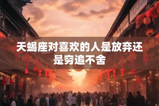天蝎座对喜欢的人是放弃还是穷追不舍