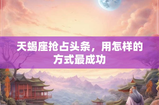 天蝎座抢占头条，用怎样的方式最成功