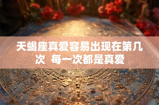 天蝎座真爱容易出现在第几次  每一次都是真爱
