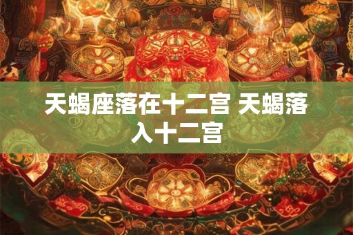 天蝎座落在十二宫 天蝎落入十二宫
