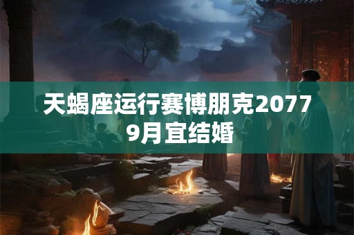 天蝎座运行赛博朋克2077 9月宜结婚