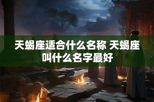 天蝎座适合什么名称 天蝎座叫什么名字最好