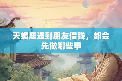 天蝎座遇到朋友借钱，都会先做哪些事