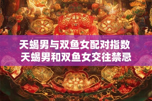 天蝎男与双鱼女配对指数 天蝎男和双鱼女交往禁忌